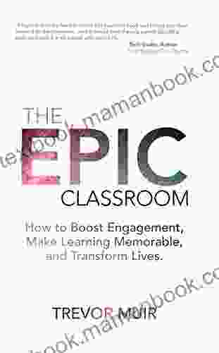 The Epic Classroom: How To Boost Engagement Make Learning Memorable And Transform Lives