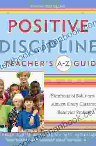 Positive Discipline: A Teacher s A Z Guide: Hundreds of Solutions for Almost Every Classroom Behavior Problem